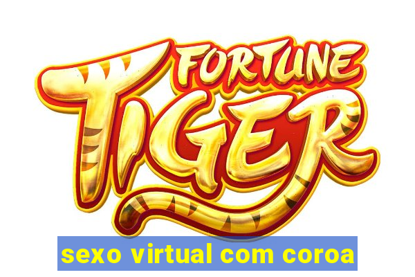 sexo virtual com coroa